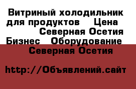 Витриный холодильник для продуктов. › Цена ­ 22 000 - Северная Осетия Бизнес » Оборудование   . Северная Осетия